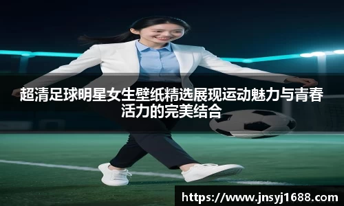 超清足球明星女生壁纸精选展现运动魅力与青春活力的完美结合
